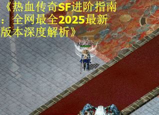 《热血传奇SF进阶指南：全网最全2025最新版本深度解析》