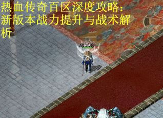 热血传奇百区深度攻略：新版本战力提升与战术解析