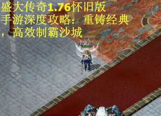 盛大传奇1.76怀旧版手游深度攻略：重铸经典，高效制霸沙城