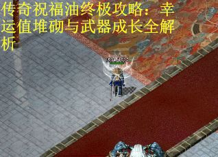 传奇祝福油终极攻略：幸运值堆砌与武器成长全解析