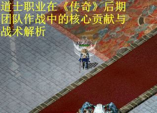 道士职业在《传奇》后期团队作战中的核心贡献与战术解析