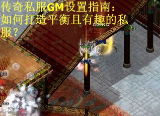 传奇私服GM设置指南：如何打造平衡且有趣的私服？