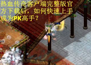 热血传奇客户端完整版官方下载后，如何快速上手成为PK高手？