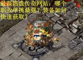 最新热血传奇网站：哪个职业单挑最强？装备如何快速获取？