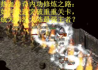 热血传奇内功修炼之路：如何快速突破重重关卡，成为玛法大陆最强王者？