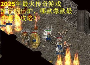 2025年最火传奇游戏排行榜出炉，哪款爆款最难通关攻略？