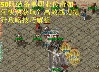 50阶装备单职业传奇如何快速获取？高效战力提升攻略技巧解析