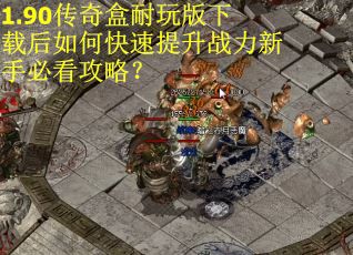 1.90传奇盒耐玩版下载后如何快速提升战力新手必看攻略？