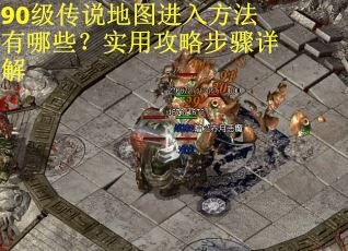 90级传说地图进入方法有哪些？实用攻略步骤详解