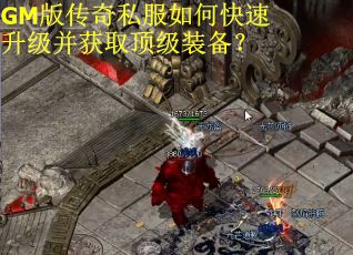 GM版传奇私服如何快速升级并获取顶级装备？