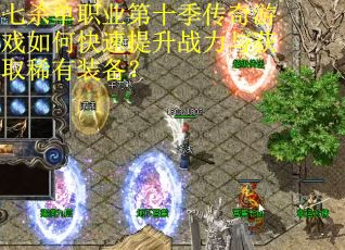 七杀单职业第十季传奇游戏如何快速提升战力与获取稀有装备？