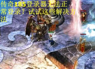 传奇185登录器无法正常登录？试试这些解决方法