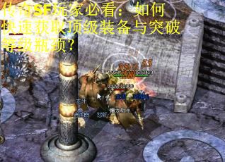 传奇SF玩家必看：如何快速获取顶级装备与突破等级瓶颈？