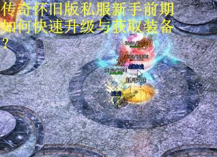 传奇怀旧版私服新手前期如何快速升级与获取装备? 传奇怀旧版私服新手前期如何快速升级与获取装备?