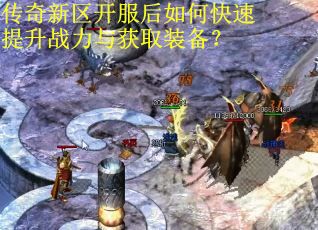 传奇新区开服后如何快速提升战力与获取装备？