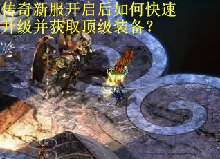 传奇新服开启后如何快速升级并获取顶级装备? 传奇新服开启后如何快速升级并获取顶级装备?