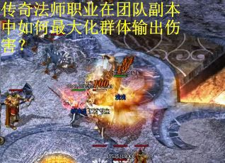 传奇法师职业在团队副本中如何最大化群体输出伤害？