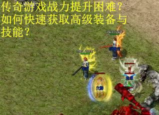 传奇游戏战力提升困难？如何快速获取高级装备与技能？
