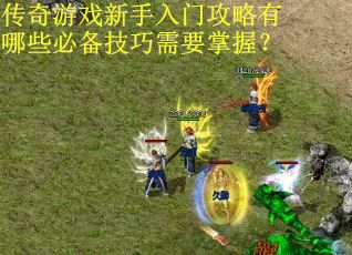 传奇游戏新手入门攻略有哪些必备技巧需要掌握？