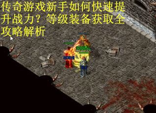 传奇游戏新手如何快速提升战力?等级装备获取全攻略解析 传奇游戏新手如何快速提升战力?等级装备获取全攻略解析
