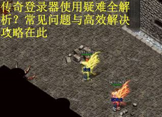 传奇登录器使用疑难全解析？常见问题与高效解决攻略在此