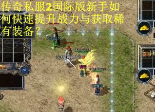 传奇私服2国际版新手如何快速提升战力与获取稀有装备？