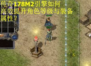 传奇178M2引擎如何高效提升角色等级与装备属性？