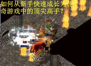 如何从新手快速成长为传奇游戏中的顶尖高手？